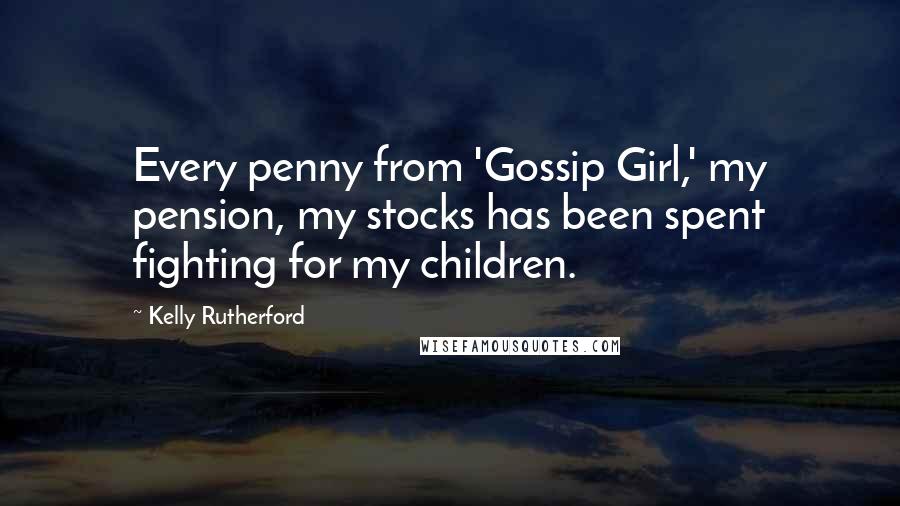 Kelly Rutherford Quotes: Every penny from 'Gossip Girl,' my pension, my stocks has been spent fighting for my children.