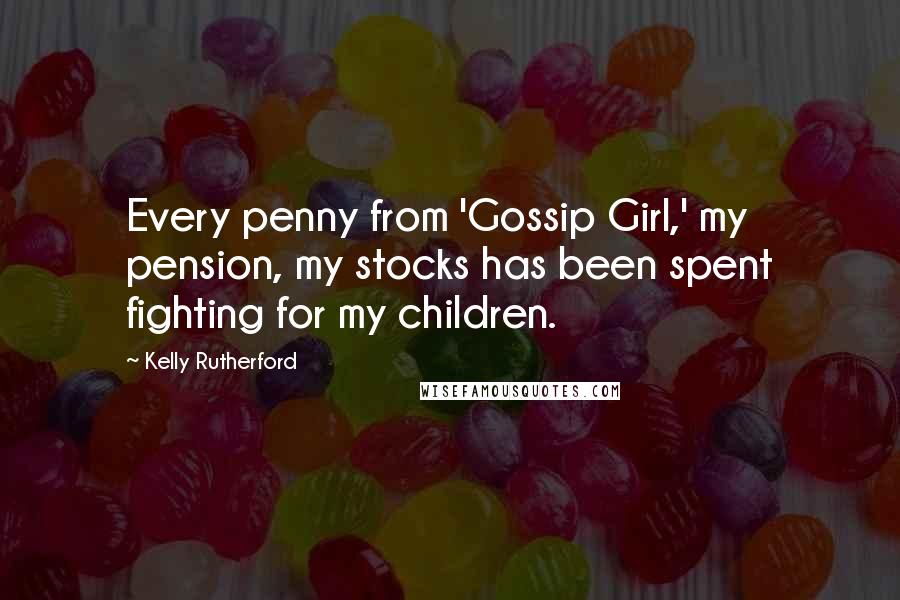 Kelly Rutherford Quotes: Every penny from 'Gossip Girl,' my pension, my stocks has been spent fighting for my children.