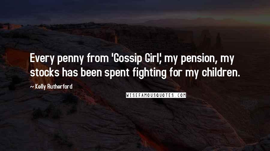 Kelly Rutherford Quotes: Every penny from 'Gossip Girl,' my pension, my stocks has been spent fighting for my children.