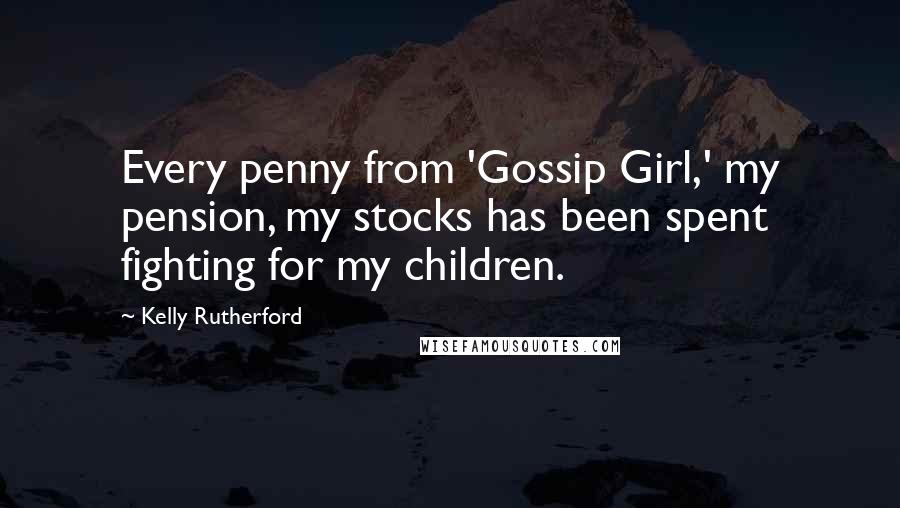 Kelly Rutherford Quotes: Every penny from 'Gossip Girl,' my pension, my stocks has been spent fighting for my children.