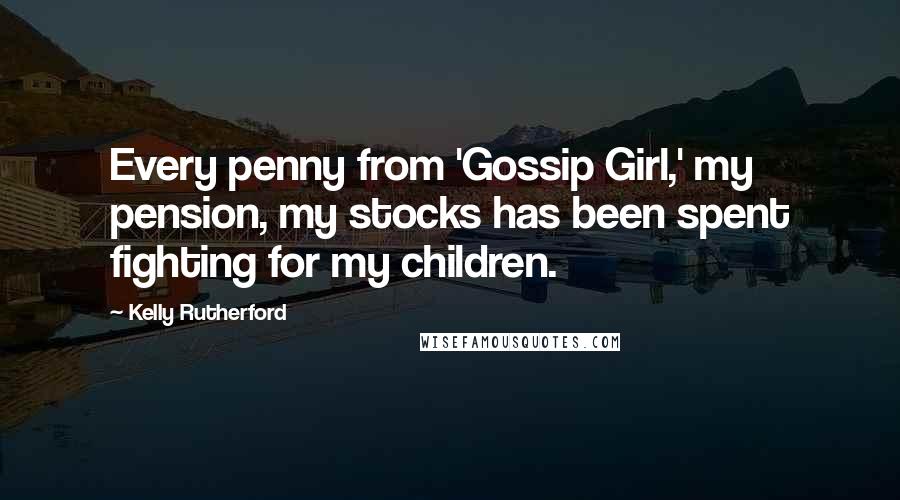 Kelly Rutherford Quotes: Every penny from 'Gossip Girl,' my pension, my stocks has been spent fighting for my children.