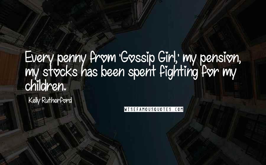 Kelly Rutherford Quotes: Every penny from 'Gossip Girl,' my pension, my stocks has been spent fighting for my children.