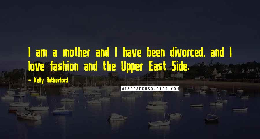 Kelly Rutherford Quotes: I am a mother and I have been divorced, and I love fashion and the Upper East Side.