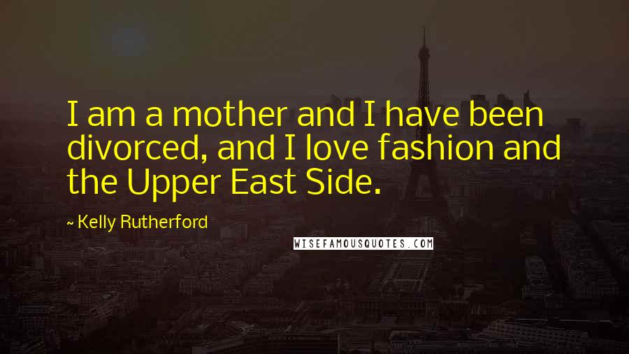 Kelly Rutherford Quotes: I am a mother and I have been divorced, and I love fashion and the Upper East Side.