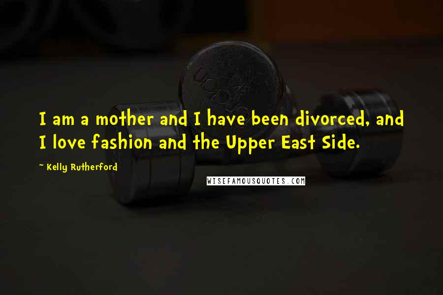 Kelly Rutherford Quotes: I am a mother and I have been divorced, and I love fashion and the Upper East Side.