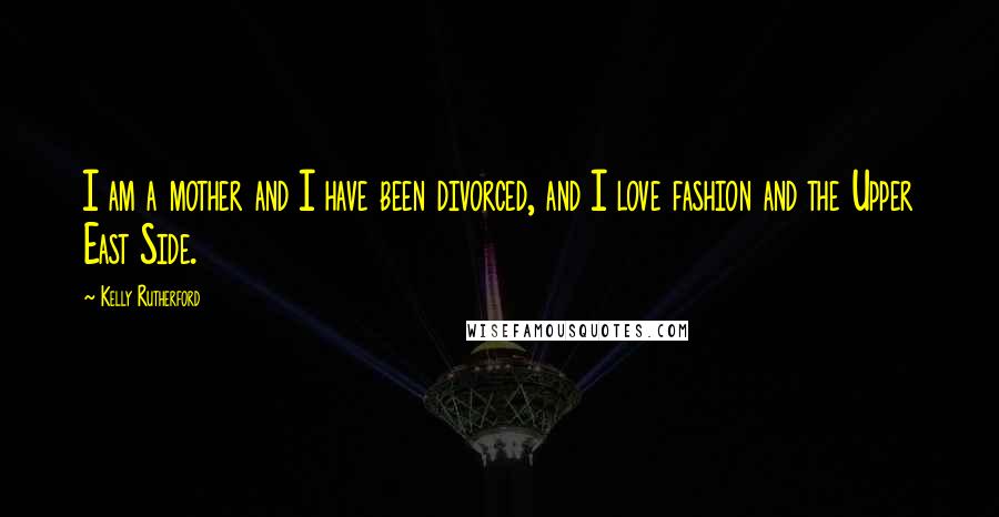 Kelly Rutherford Quotes: I am a mother and I have been divorced, and I love fashion and the Upper East Side.