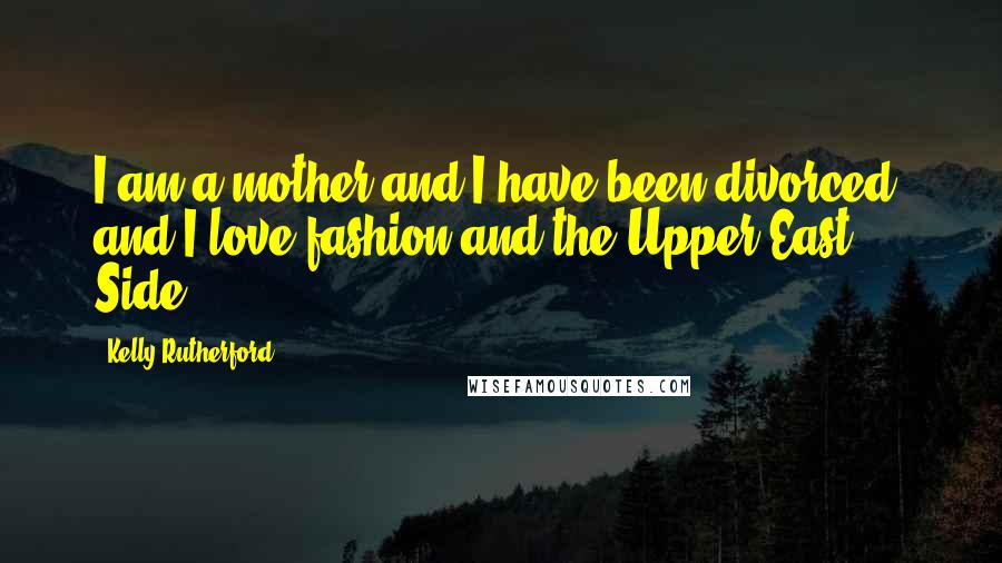 Kelly Rutherford Quotes: I am a mother and I have been divorced, and I love fashion and the Upper East Side.