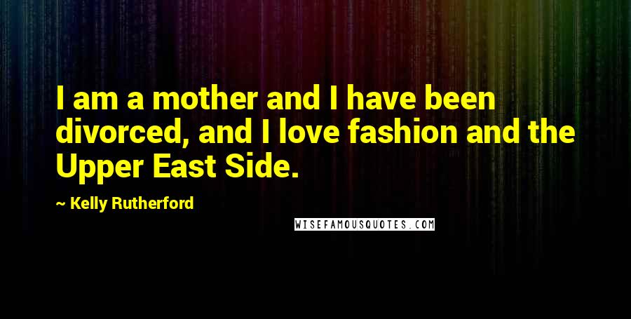 Kelly Rutherford Quotes: I am a mother and I have been divorced, and I love fashion and the Upper East Side.