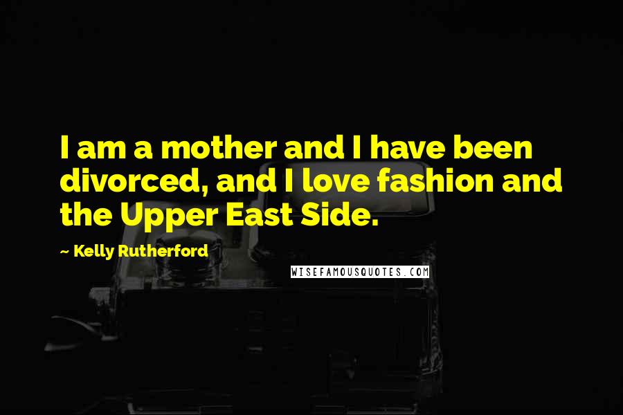 Kelly Rutherford Quotes: I am a mother and I have been divorced, and I love fashion and the Upper East Side.