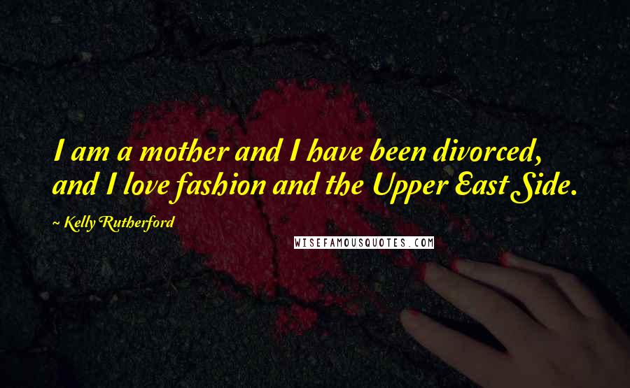 Kelly Rutherford Quotes: I am a mother and I have been divorced, and I love fashion and the Upper East Side.