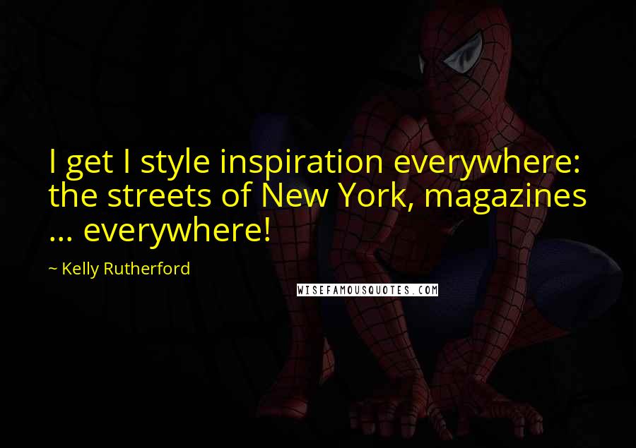 Kelly Rutherford Quotes: I get I style inspiration everywhere: the streets of New York, magazines ... everywhere!