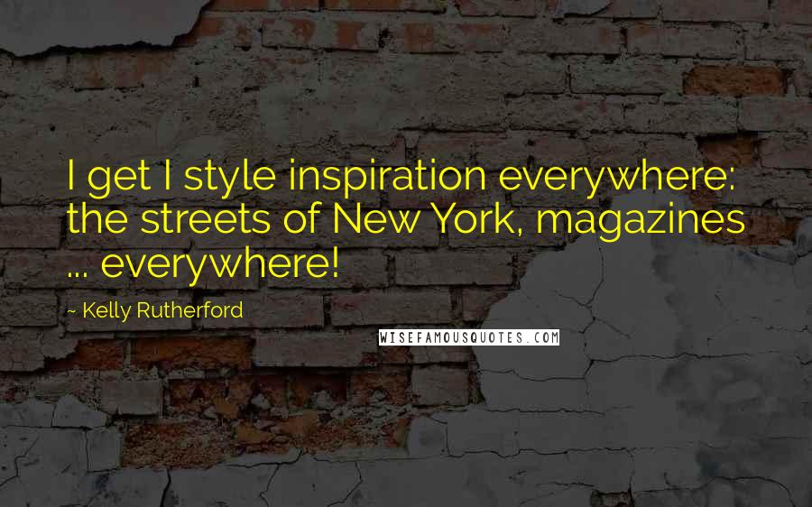 Kelly Rutherford Quotes: I get I style inspiration everywhere: the streets of New York, magazines ... everywhere!