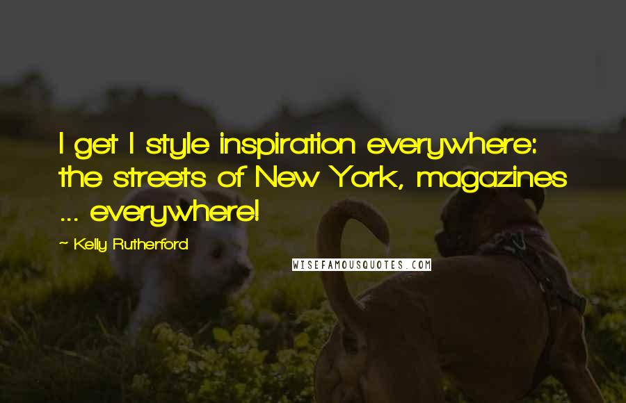 Kelly Rutherford Quotes: I get I style inspiration everywhere: the streets of New York, magazines ... everywhere!