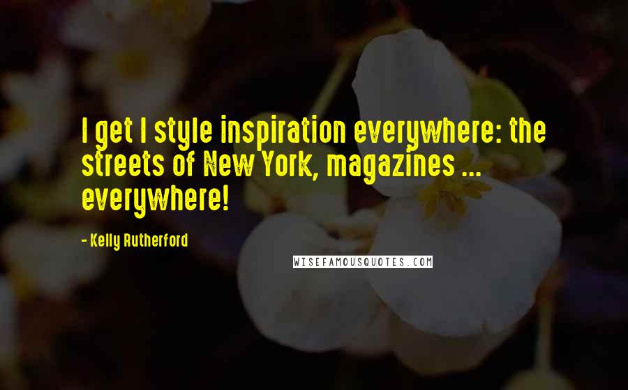 Kelly Rutherford Quotes: I get I style inspiration everywhere: the streets of New York, magazines ... everywhere!