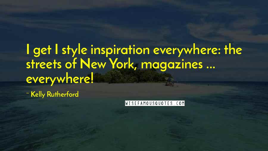 Kelly Rutherford Quotes: I get I style inspiration everywhere: the streets of New York, magazines ... everywhere!