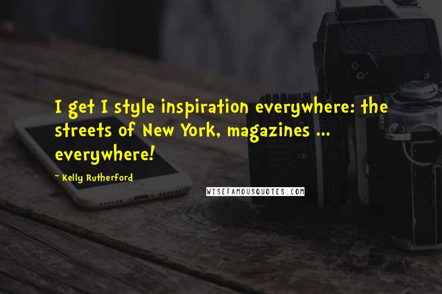 Kelly Rutherford Quotes: I get I style inspiration everywhere: the streets of New York, magazines ... everywhere!