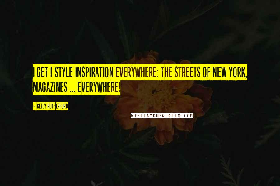 Kelly Rutherford Quotes: I get I style inspiration everywhere: the streets of New York, magazines ... everywhere!