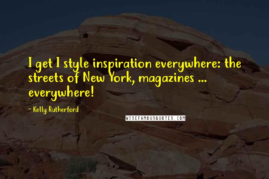 Kelly Rutherford Quotes: I get I style inspiration everywhere: the streets of New York, magazines ... everywhere!