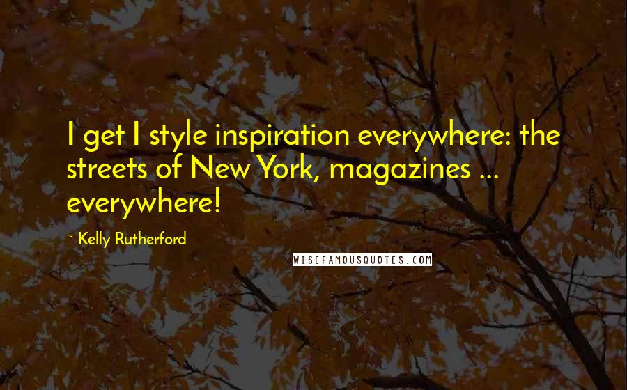 Kelly Rutherford Quotes: I get I style inspiration everywhere: the streets of New York, magazines ... everywhere!