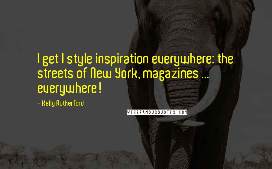 Kelly Rutherford Quotes: I get I style inspiration everywhere: the streets of New York, magazines ... everywhere!