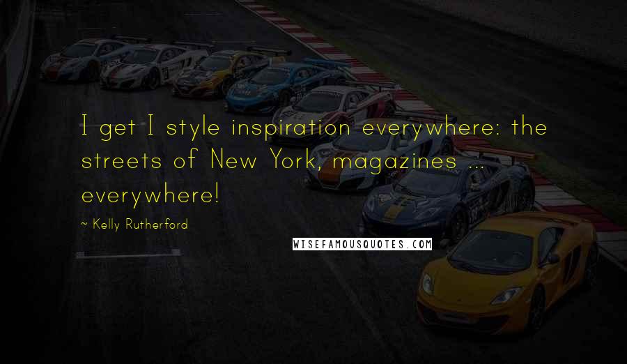 Kelly Rutherford Quotes: I get I style inspiration everywhere: the streets of New York, magazines ... everywhere!