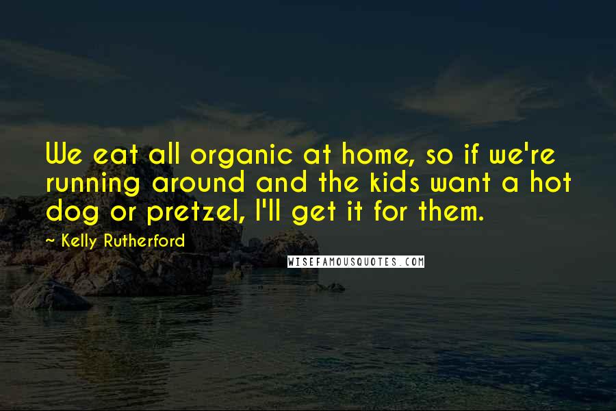 Kelly Rutherford Quotes: We eat all organic at home, so if we're running around and the kids want a hot dog or pretzel, I'll get it for them.