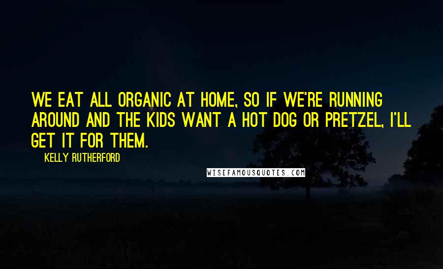 Kelly Rutherford Quotes: We eat all organic at home, so if we're running around and the kids want a hot dog or pretzel, I'll get it for them.