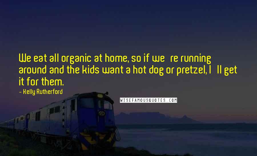 Kelly Rutherford Quotes: We eat all organic at home, so if we're running around and the kids want a hot dog or pretzel, I'll get it for them.