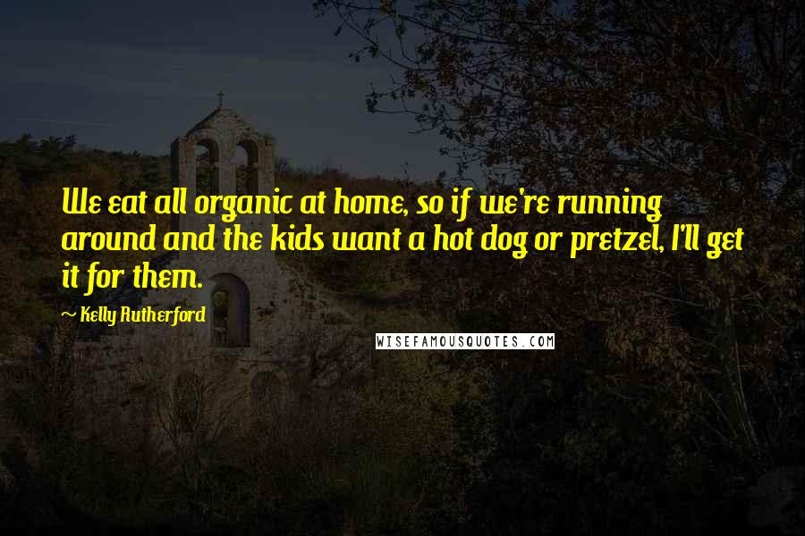 Kelly Rutherford Quotes: We eat all organic at home, so if we're running around and the kids want a hot dog or pretzel, I'll get it for them.