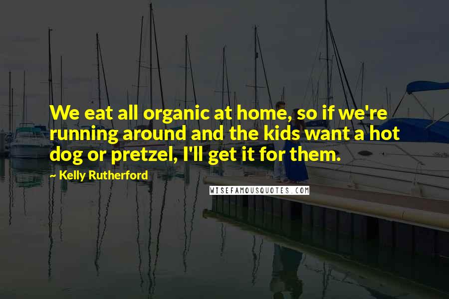Kelly Rutherford Quotes: We eat all organic at home, so if we're running around and the kids want a hot dog or pretzel, I'll get it for them.