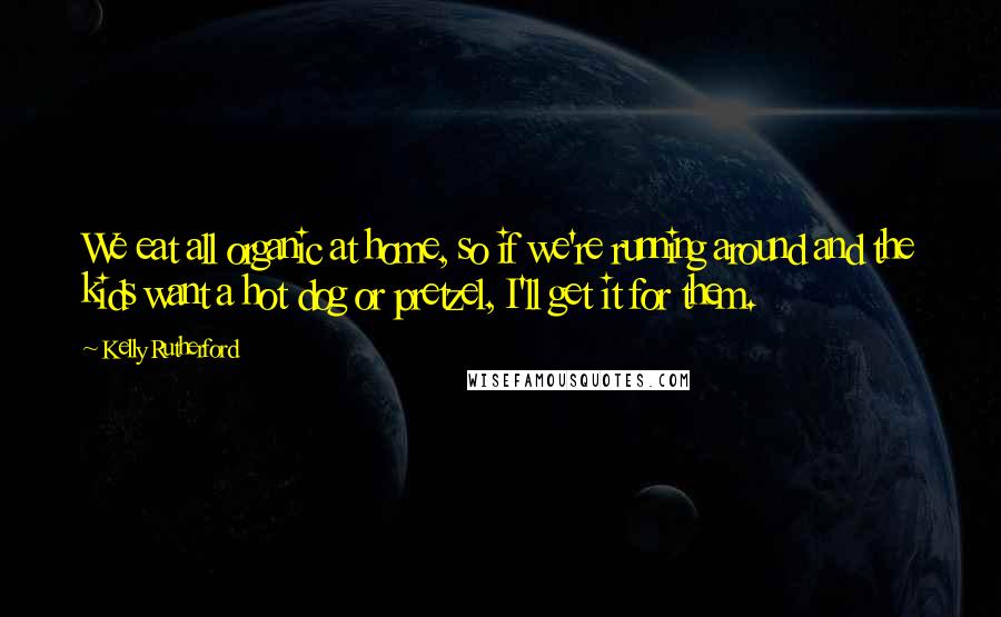 Kelly Rutherford Quotes: We eat all organic at home, so if we're running around and the kids want a hot dog or pretzel, I'll get it for them.