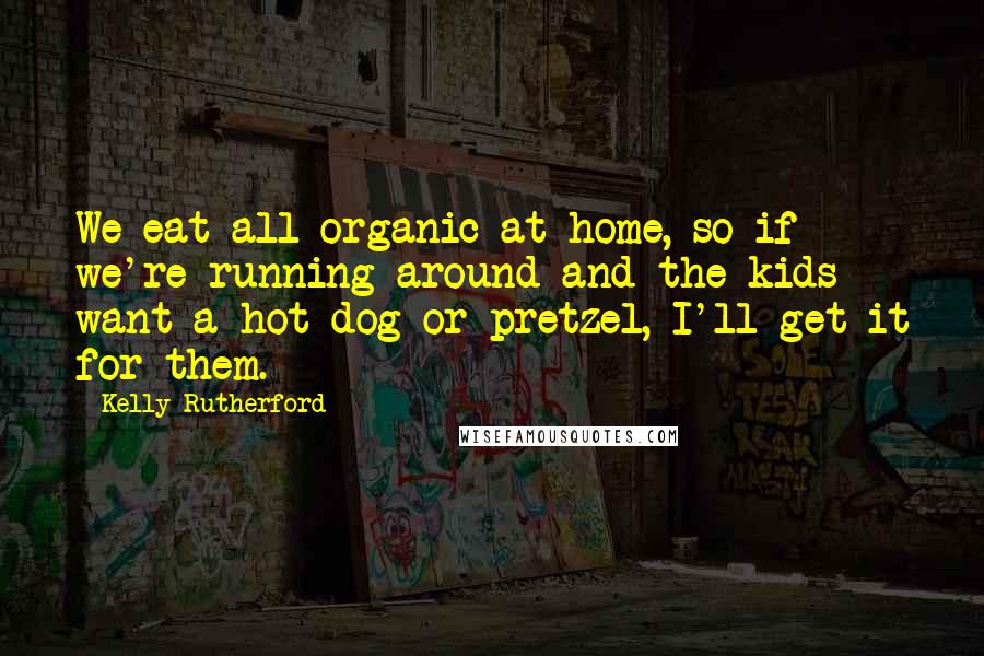 Kelly Rutherford Quotes: We eat all organic at home, so if we're running around and the kids want a hot dog or pretzel, I'll get it for them.