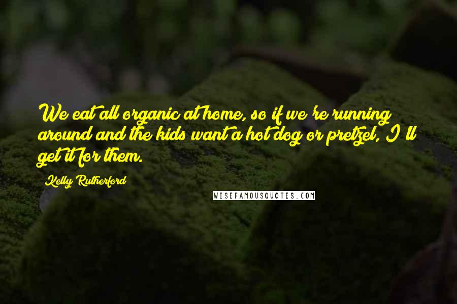 Kelly Rutherford Quotes: We eat all organic at home, so if we're running around and the kids want a hot dog or pretzel, I'll get it for them.