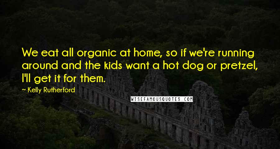 Kelly Rutherford Quotes: We eat all organic at home, so if we're running around and the kids want a hot dog or pretzel, I'll get it for them.