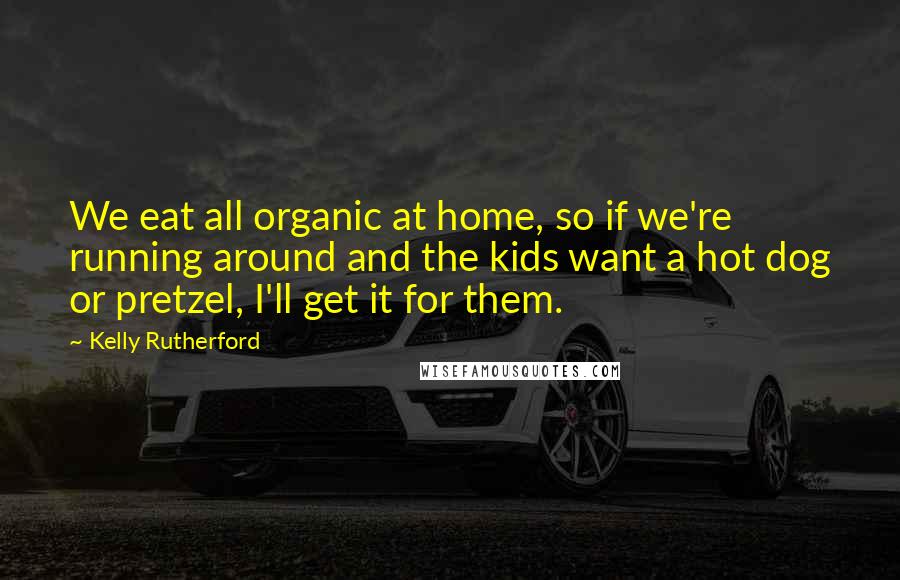 Kelly Rutherford Quotes: We eat all organic at home, so if we're running around and the kids want a hot dog or pretzel, I'll get it for them.