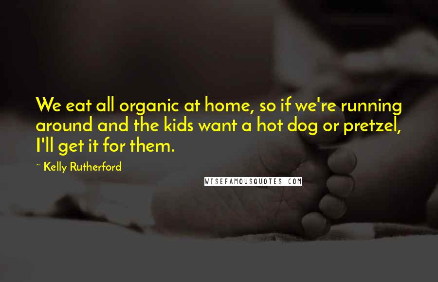 Kelly Rutherford Quotes: We eat all organic at home, so if we're running around and the kids want a hot dog or pretzel, I'll get it for them.