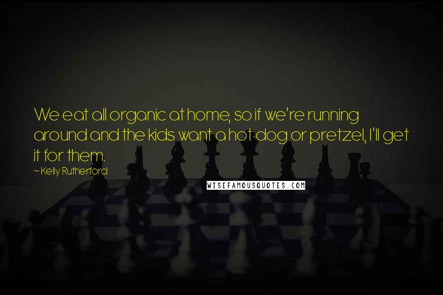 Kelly Rutherford Quotes: We eat all organic at home, so if we're running around and the kids want a hot dog or pretzel, I'll get it for them.