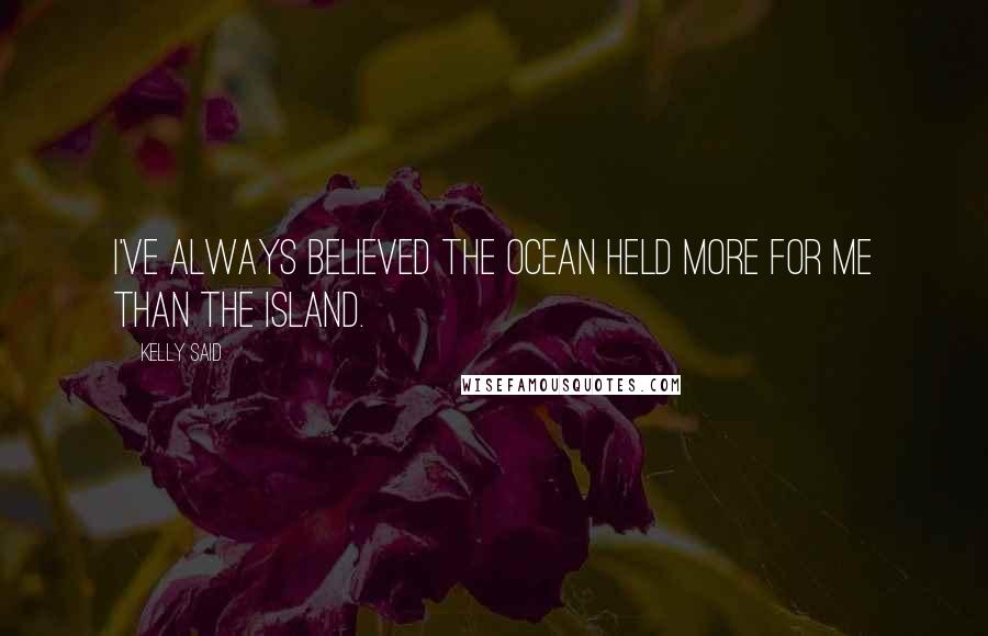 Kelly Said Quotes: I've always believed the ocean held more for me than the island.