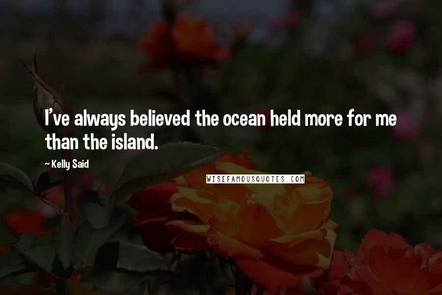 Kelly Said Quotes: I've always believed the ocean held more for me than the island.