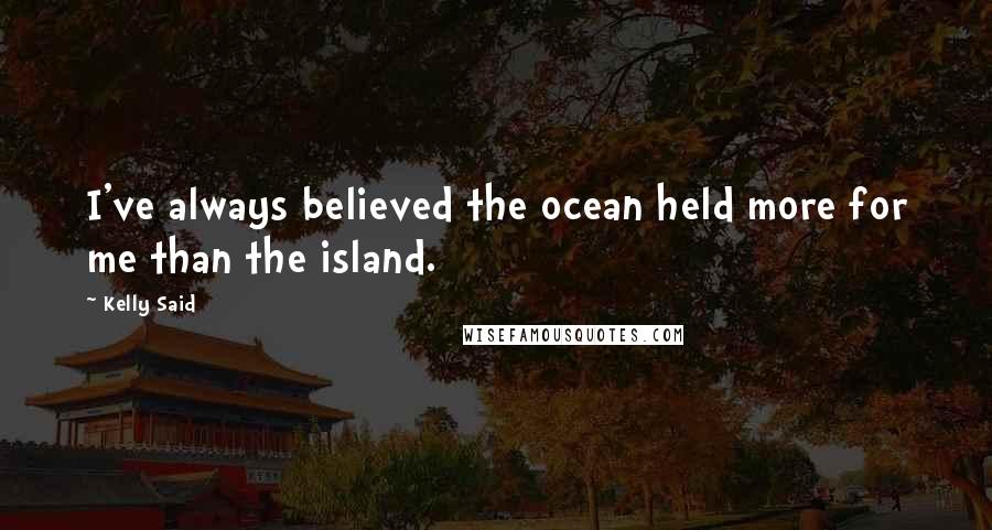 Kelly Said Quotes: I've always believed the ocean held more for me than the island.
