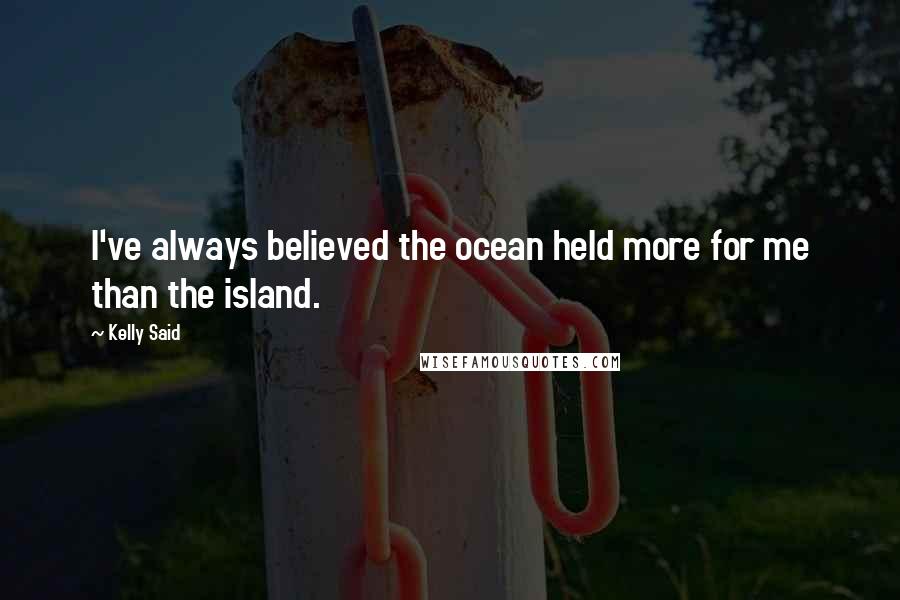 Kelly Said Quotes: I've always believed the ocean held more for me than the island.