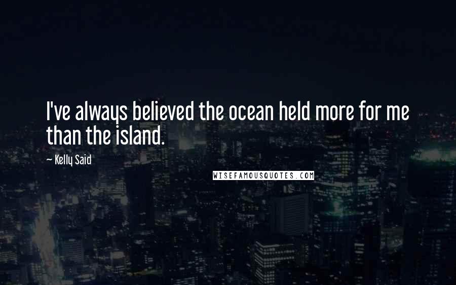 Kelly Said Quotes: I've always believed the ocean held more for me than the island.