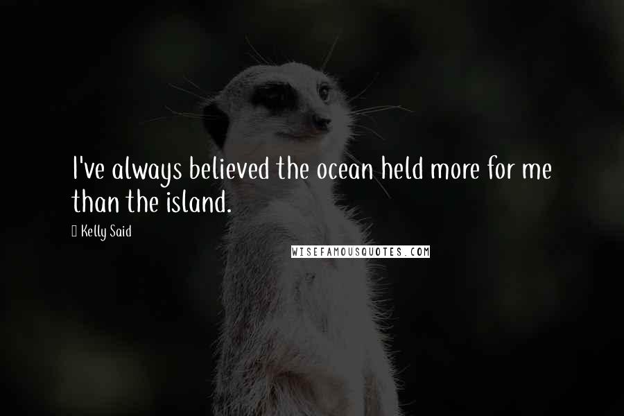 Kelly Said Quotes: I've always believed the ocean held more for me than the island.