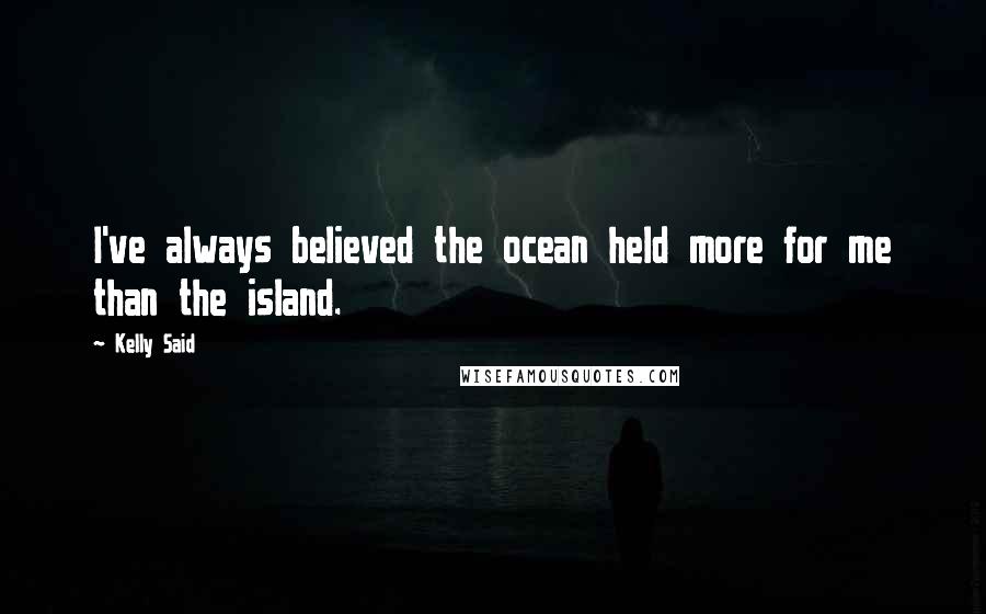 Kelly Said Quotes: I've always believed the ocean held more for me than the island.