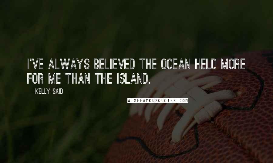 Kelly Said Quotes: I've always believed the ocean held more for me than the island.