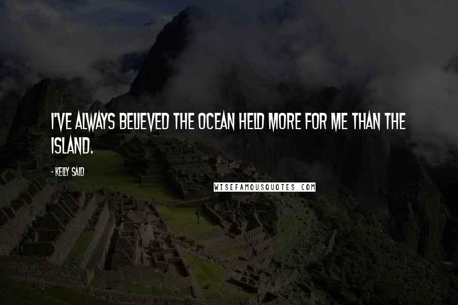 Kelly Said Quotes: I've always believed the ocean held more for me than the island.
