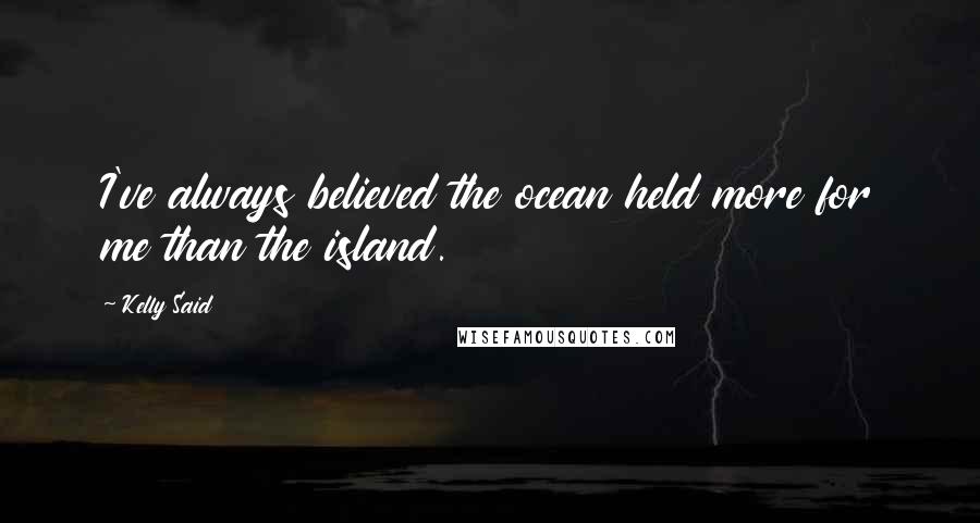 Kelly Said Quotes: I've always believed the ocean held more for me than the island.