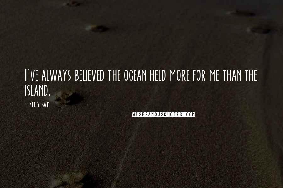 Kelly Said Quotes: I've always believed the ocean held more for me than the island.