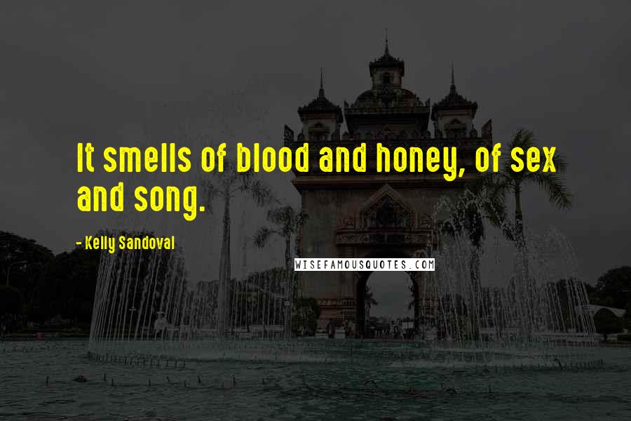 Kelly Sandoval Quotes: It smells of blood and honey, of sex and song.