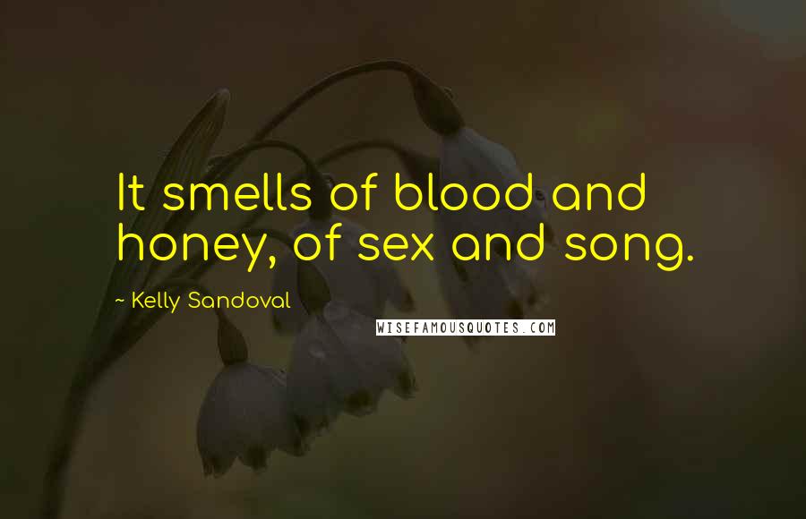 Kelly Sandoval Quotes: It smells of blood and honey, of sex and song.